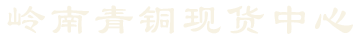 嶺南青銅現(xiàn)貨中心